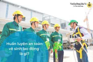Huấn luyện an toàn vệ sinh lao động là gì? Lý do tại sao cần ATLĐ